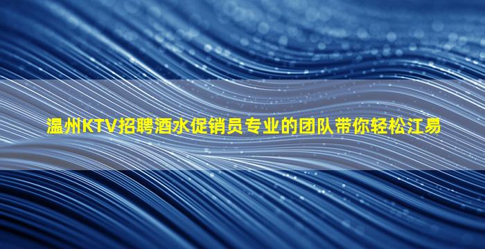 温州KTV招聘酒水促销员专业的团队带你轻松江易